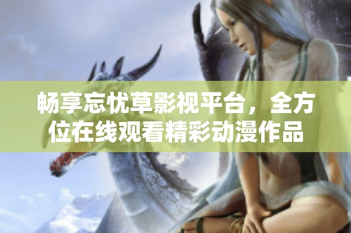畅享忘忧草影视平台，全方位在线观看精彩动漫作品
