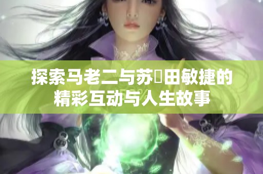 探索马老二与苏玥田敏捷的精彩互动与人生故事