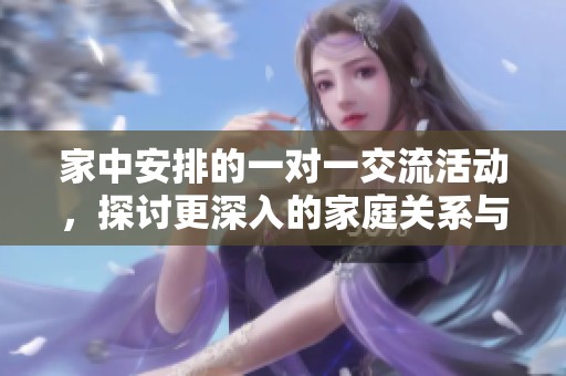 家中安排的一对一交流活动，探讨更深入的家庭关系与沟通方式