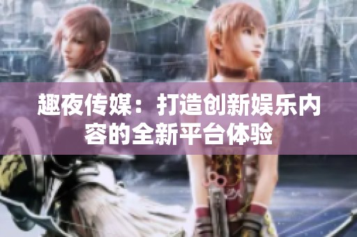 趣夜传媒：打造创新娱乐内容的全新平台体验