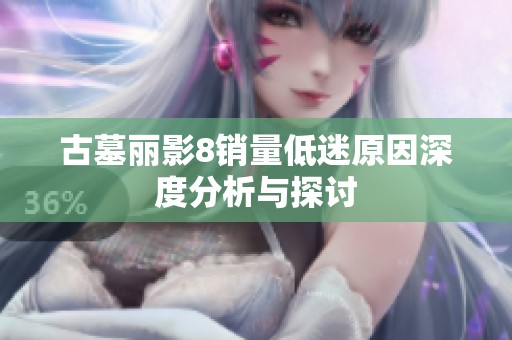 古墓丽影8销量低迷原因深度分析与探讨