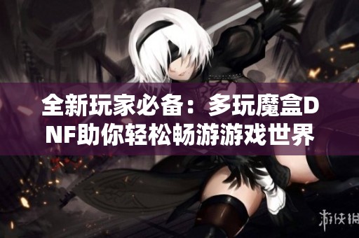 全新玩家必备：多玩魔盒DNF助你轻松畅游游戏世界
