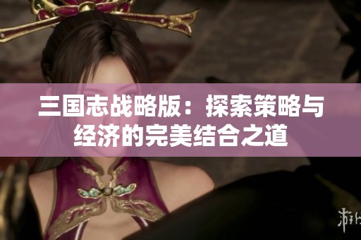 三国志战略版：探索策略与经济的完美结合之道