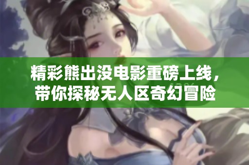 精彩熊出没电影重磅上线，带你探秘无人区奇幻冒险