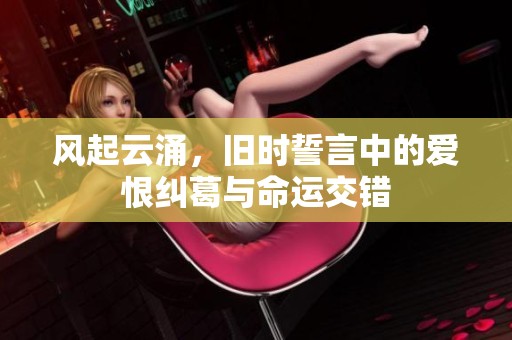 风起云涌，旧时誓言中的爱恨纠葛与命运交错
