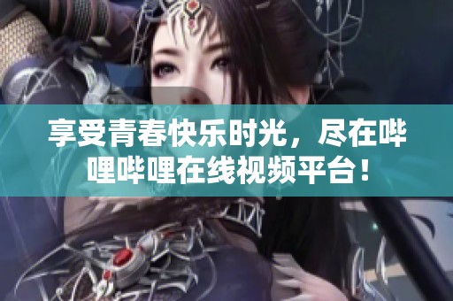 享受青春快乐时光，尽在哔哩哔哩在线视频平台！