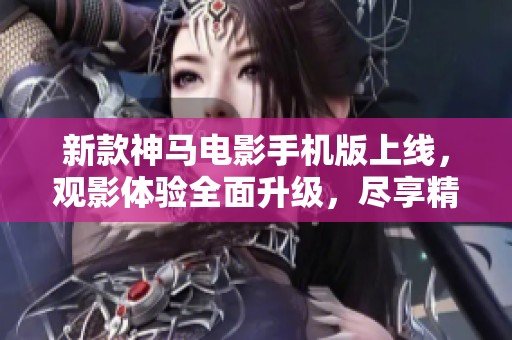 新款神马电影手机版上线，观影体验全面升级，尽享精彩影片