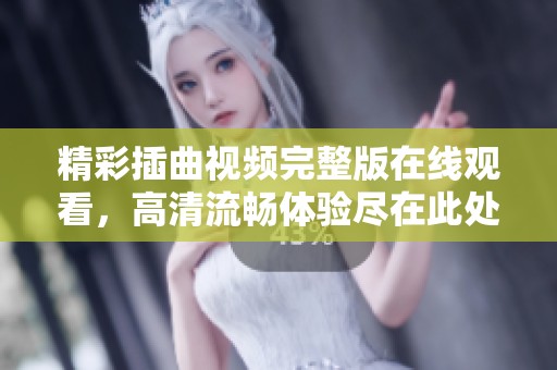 精彩插曲视频完整版在线观看，高清流畅体验尽在此处