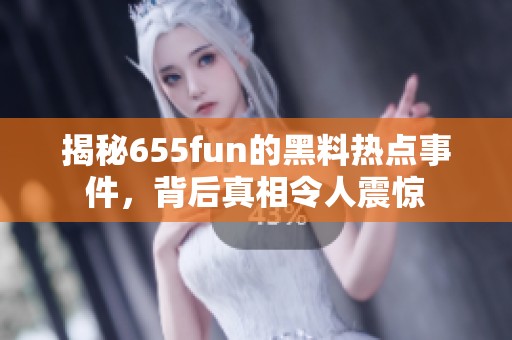 揭秘655fun的黑料热点事件，背后真相令人震惊