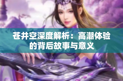 苍井空深度解析：高潮体验的背后故事与意义