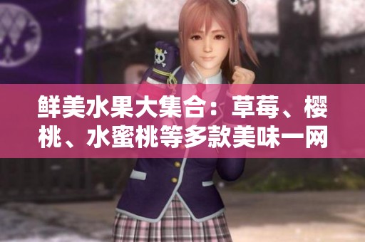 鲜美水果大集合：草莓、樱桃、水蜜桃等多款美味一网打尽