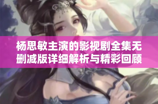 杨思敏主演的影视剧全集无删减版详细解析与精彩回顾