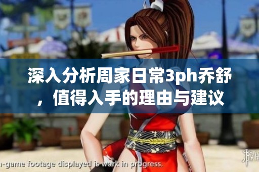深入分析周家日常3ph乔舒，值得入手的理由与建议