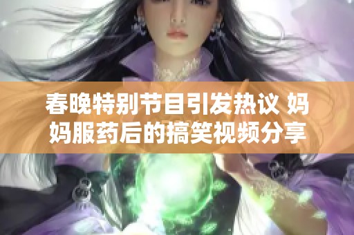 春晚特别节目引发热议 妈妈服药后的搞笑视频分享