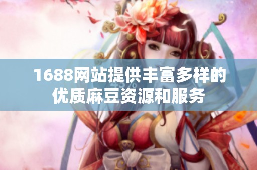 1688网站提供丰富多样的优质麻豆资源和服务