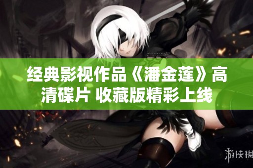 经典影视作品《潘金莲》高清碟片 收藏版精彩上线