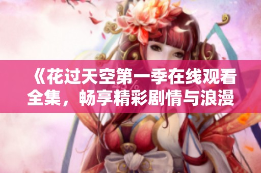 《花过天空第一季在线观看全集，畅享精彩剧情与浪漫爱情》