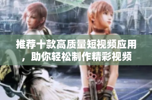 推荐十款高质量短视频应用，助你轻松制作精彩视频