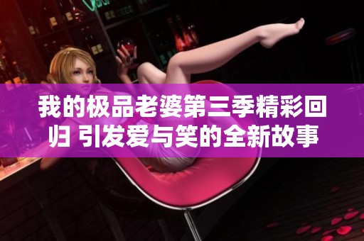 我的极品老婆第三季精彩回归 引发爱与笑的全新故事