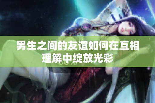 男生之间的友谊如何在互相理解中绽放光彩