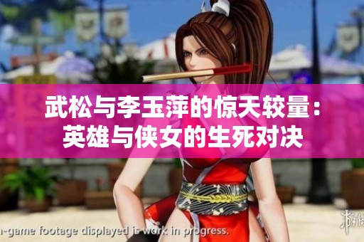 武松与李玉萍的惊天较量：英雄与侠女的生死对决