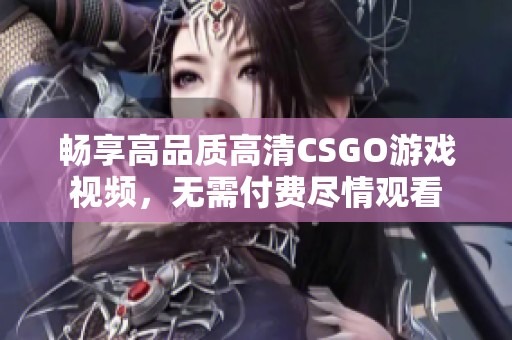 畅享高品质高清CSGO游戏视频，无需付费尽情观看