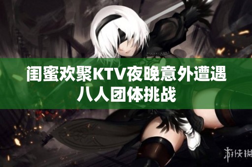 闺蜜欢聚KTV夜晚意外遭遇八人团体挑战