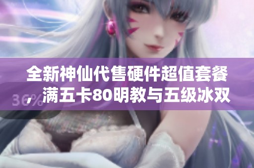 全新神仙代售硬件超值套餐，满五卡80明教与五级冰双排保障