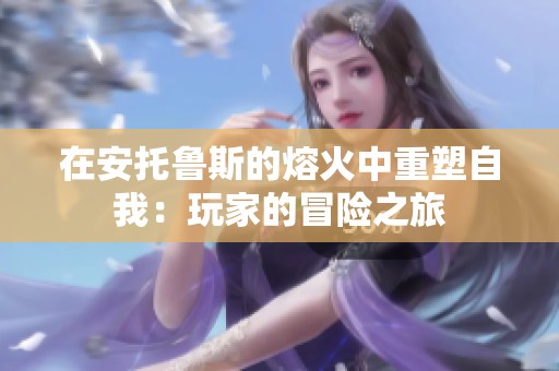 在安托鲁斯的熔火中重塑自我：玩家的冒险之旅