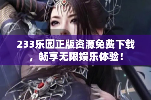 233乐园正版资源免费下载，畅享无限娱乐体验！