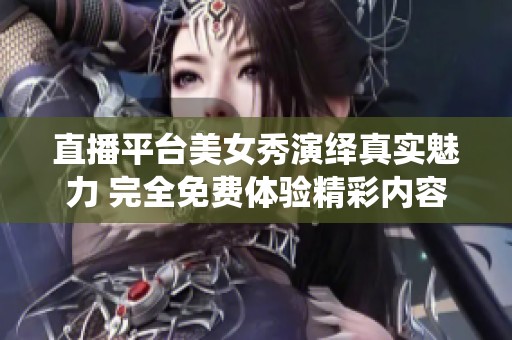 直播平台美女秀演绎真实魅力 完全免费体验精彩内容