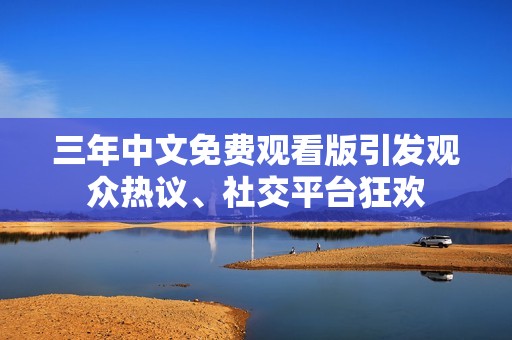 三年中文免费观看版引发观众热议、社交平台狂欢