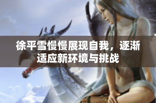 徐平雪慢慢展现自我，逐渐适应新环境与挑战