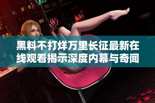 黑料不打烊万里长征最新在线观看揭示深度内幕与奇闻异事
