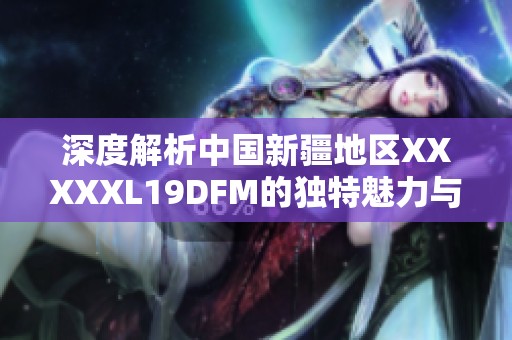 深度解析中国新疆地区XXXXXL19DFM的独特魅力与发展前景