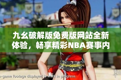 九幺破解版免费版网站全新体验，畅享精彩NBA赛事内容