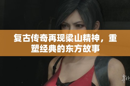 复古传奇再现梁山精神，重塑经典的东方故事