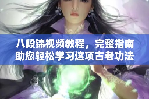 八段锦视频教程，完整指南助您轻松学习这项古老功法