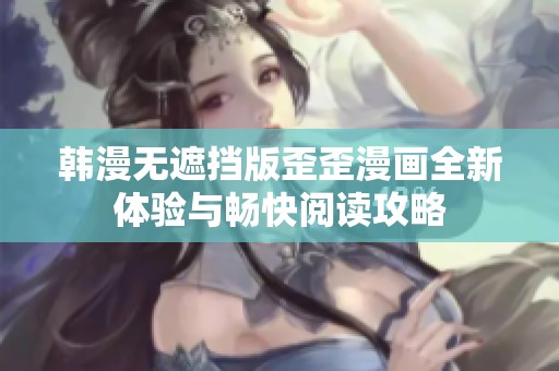 韩漫无遮挡版歪歪漫画全新体验与畅快阅读攻略