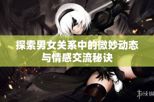 探索男女关系中的微妙动态与情感交流秘诀