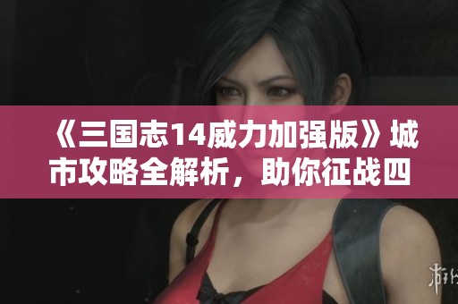 《三国志14威力加强版》城市攻略全解析，助你征战四方