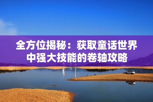 全方位揭秘：获取童话世界中强大技能的卷轴攻略