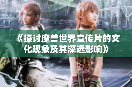 《探讨魔兽世界宣传片的文化现象及其深远影响》