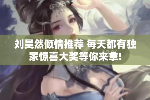 刘昊然倾情推荐 每天都有独家惊喜大奖等你来拿!
