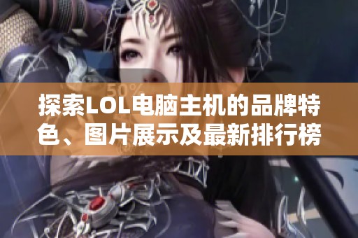 探索LOL电脑主机的品牌特色、图片展示及最新排行榜信息