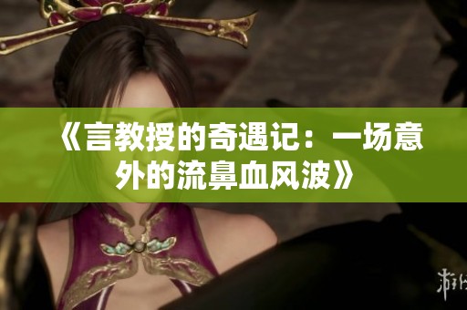 《言教授的奇遇记：一场意外的流鼻血风波》