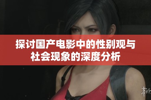 探讨国产电影中的性别观与社会现象的深度分析