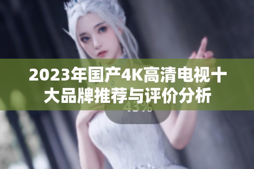2023年国产4K高清电视十大品牌推荐与评价分析