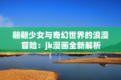 翩翩少女与奇幻世界的浪漫冒险：jk漫画全新解析