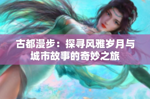 古都漫步：探寻风雅岁月与城市故事的奇妙之旅